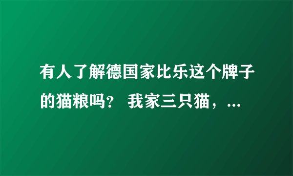 有人了解德国家比乐这个牌子的猫粮吗？ 我家三只猫，吃了以后狂吐三天。。。。