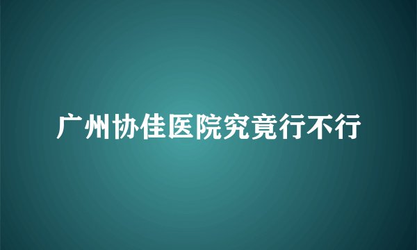 广州协佳医院究竟行不行