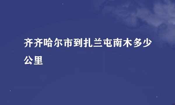 齐齐哈尔市到扎兰屯南木多少公里