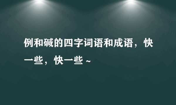 例和碱的四字词语和成语，快一些，快一些～