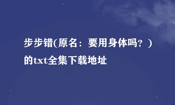 步步错(原名：要用身体吗？)的txt全集下载地址