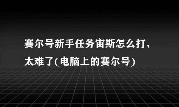 赛尔号新手任务宙斯怎么打，太难了(电脑上的赛尔号)
