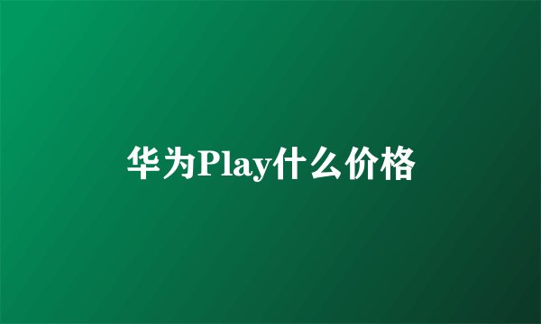 华为Play什么价格