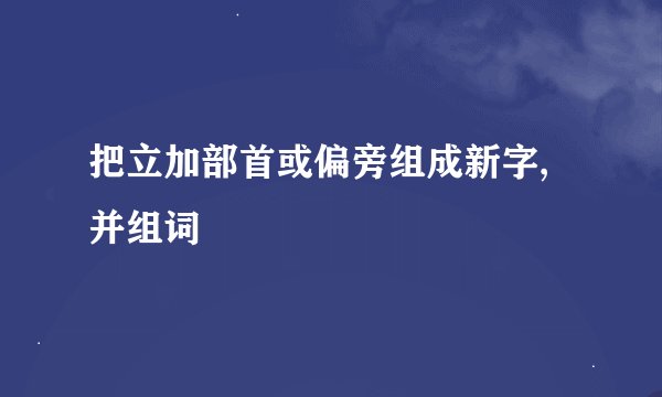 把立加部首或偏旁组成新字,并组词