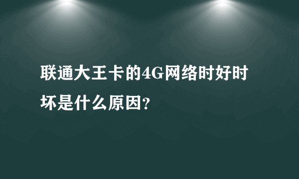 联通大王卡的4G网络时好时坏是什么原因?