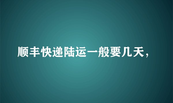 顺丰快递陆运一般要几天，