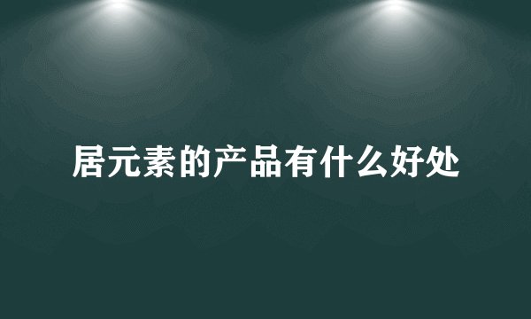 居元素的产品有什么好处