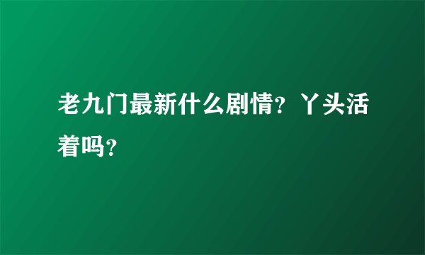 老九门最新什么剧情？丫头活着吗？