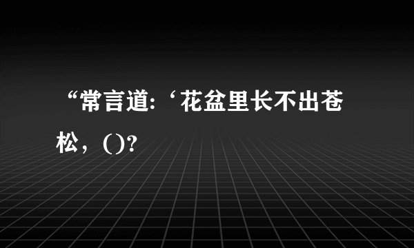 “常言道:‘花盆里长不出苍松，()？