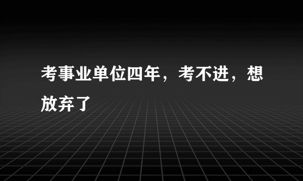 考事业单位四年,考不进,想放弃了
