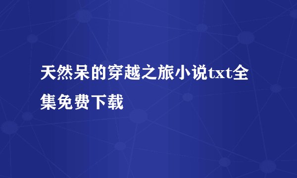 天然呆的穿越之旅小说txt全集免费下载