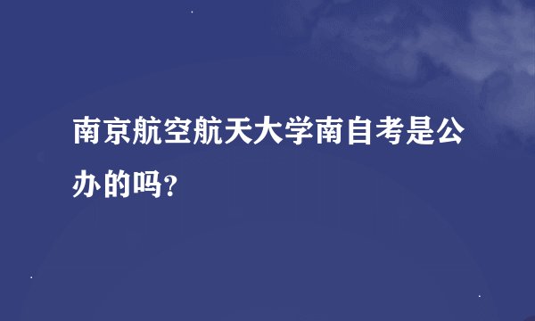 南京航空航天大学南自考是公办的吗？