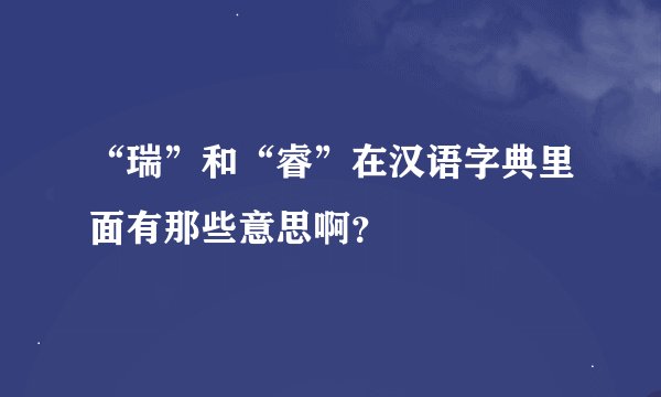 “瑞”和“睿”在汉语字典里面有那些意思啊？