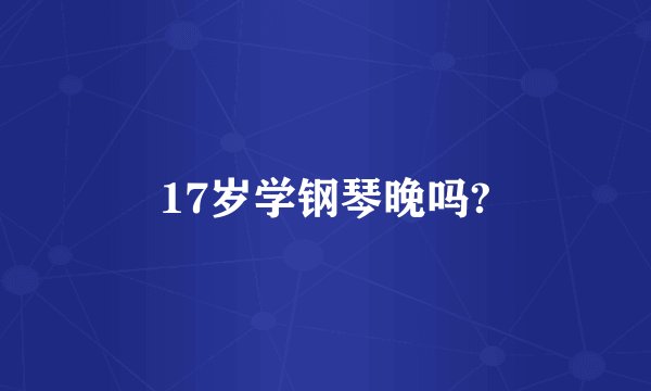 17岁学钢琴晚吗?