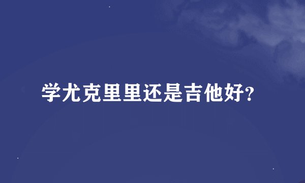 学尤克里里还是吉他好?