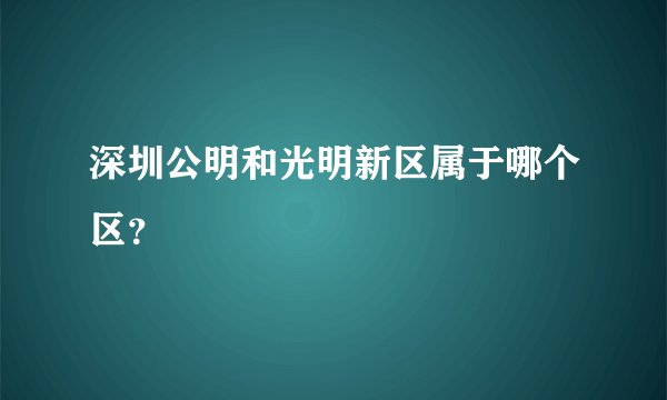深圳公明和光明新区属于哪个区?