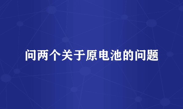 问两个关于原电池的问题