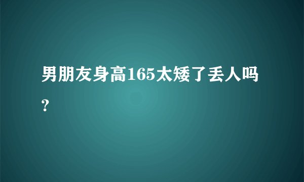 男朋友身高165太矮了丢人吗?