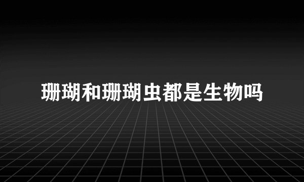 珊瑚和珊瑚虫都是生物吗
