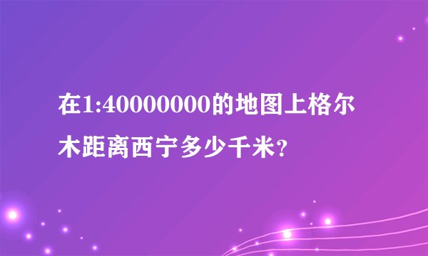 在1:40000000的地图上格尔木距离西宁多少千米？