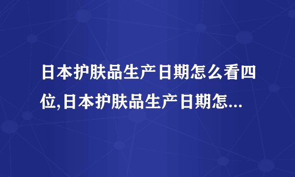 日本护肤品生产日期怎么看四位,日本护肤品生产日期怎么看三位