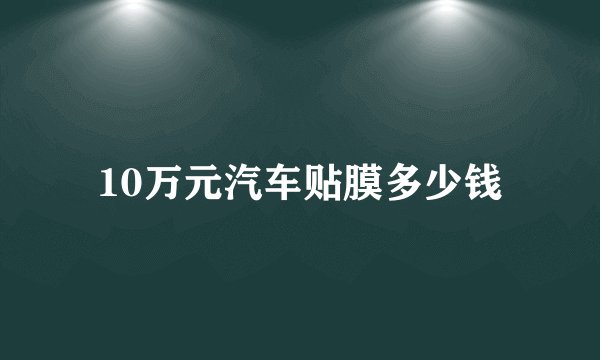 10万元汽车贴膜多少钱
