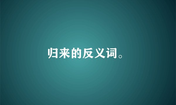 归来的反义词。