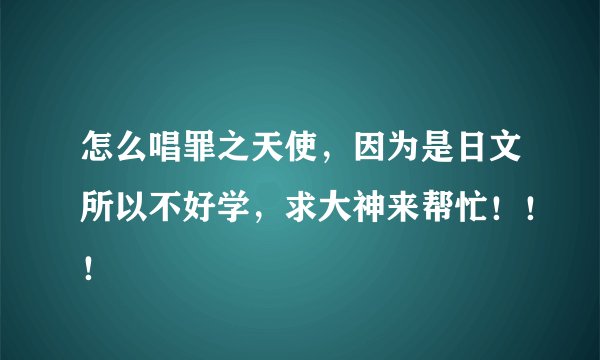怎么唱罪之天使,因为是日文所以不好学,求大神来帮忙!!!
