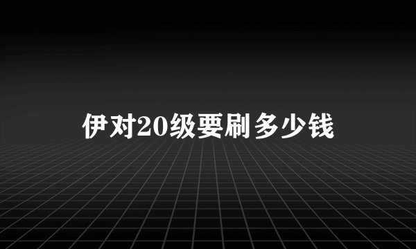 伊对20级要刷多少钱