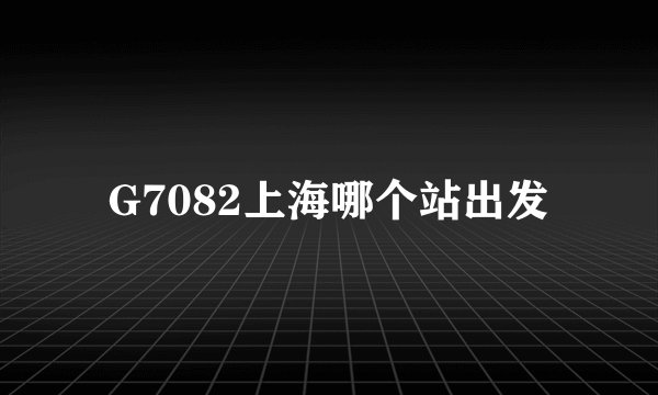 G7082上海哪个站出发