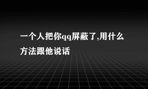 一个人把你qq屏蔽了,用什么方法跟他说话