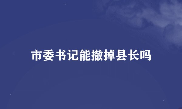 市委书记能撤掉县长吗