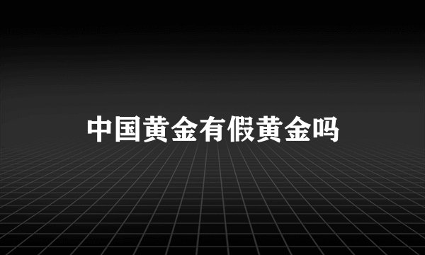 中国黄金有假黄金吗