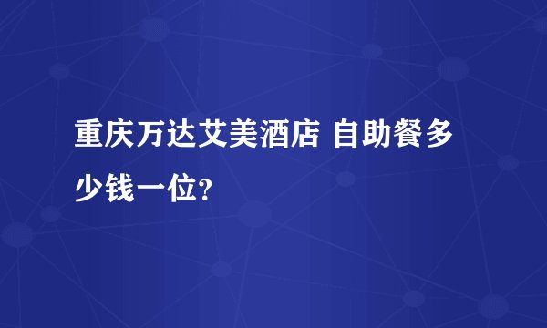 重庆万达艾美酒店 自助餐多少钱一位？