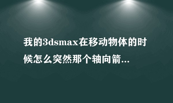 我的3dsmax在移动物体的时候怎么突然那个轴向箭头没有了啊，现在移动物体的时候很不方便谁能告诉我万分感