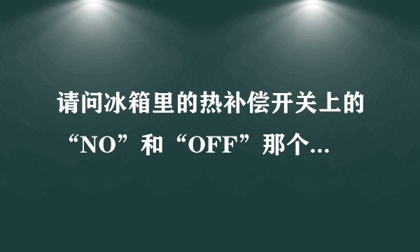 请问冰箱里的热补偿开关上的“NO”和“OFF”那个是关？那个是开？