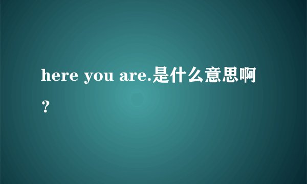 here you are.是什么意思啊?