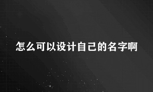 怎么可以设计自己的名字啊