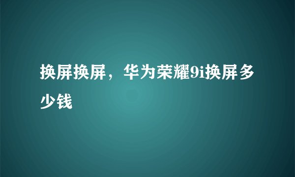 换屏换屏，华为荣耀9i换屏多少钱