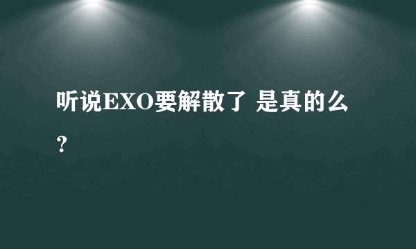 听说EXO要解散了 是真的么？