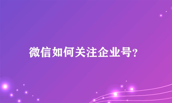 微信如何关注企业号？