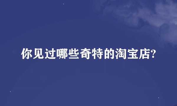 你见过哪些奇特的淘宝店?