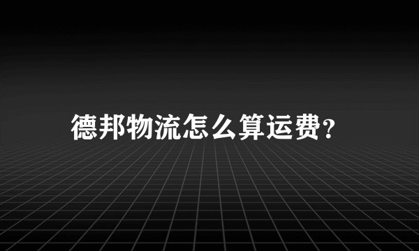 德邦物流怎么算运费?
