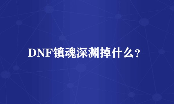 DNF镇魂深渊掉什么？