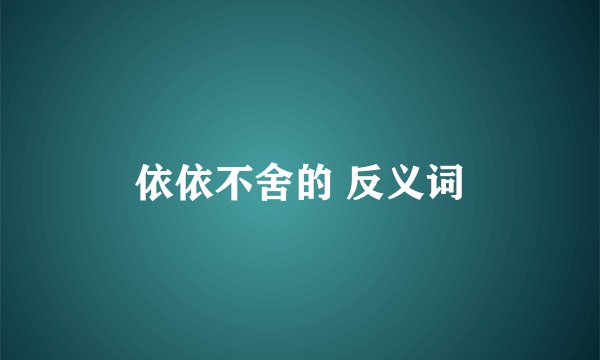 依依不舍的 反义词