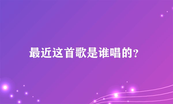 最近这首歌是谁唱的？