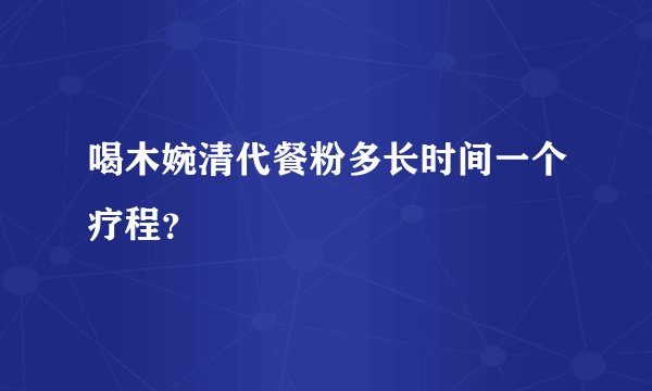喝木婉清代餐粉多长时间一个疗程？