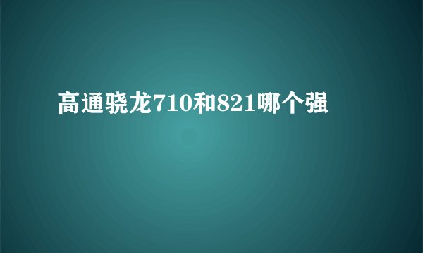 高通骁龙710和821哪个强