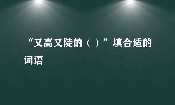 “又高又陡的（）”填合适的词语