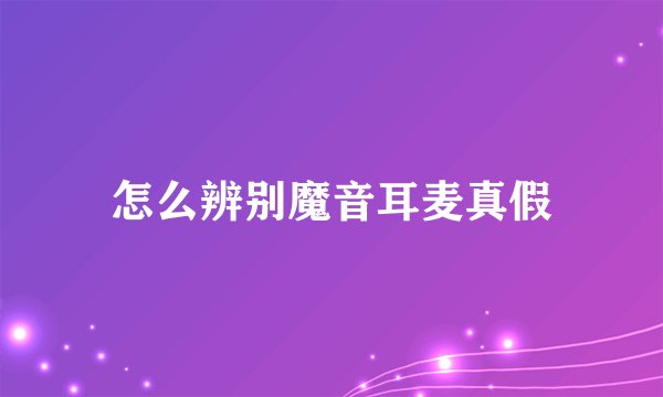 怎么辨别魔音耳麦真假